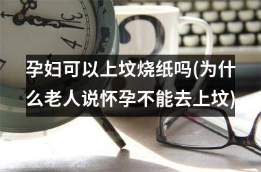 孕妇可以上坟烧纸吗(为什么老人说怀孕不能去上坟)