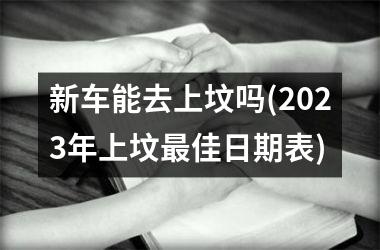 <h3>新车能去上坟吗(2025年上坟最佳日期表)