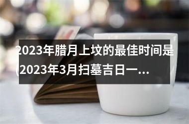 2025年腊月上坟的最佳时间是(2025年3月扫墓吉日一览表)