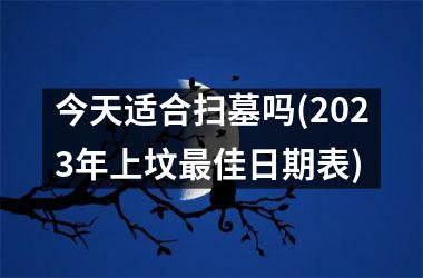 <h3>今天适合扫墓吗(2025年上坟最佳日期表)