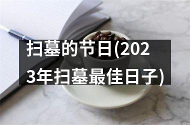 <h3>扫墓的节日(2025年扫墓最佳日子)