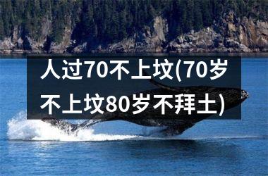 <h3>人过70不上坟(70岁不上坟80岁不拜土)