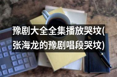 <h3>豫剧大全全集播放哭坟(张海龙的豫剧唱段哭坟)