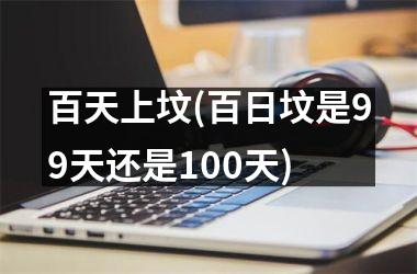 百天上坟(百日坟是99天还是100天)