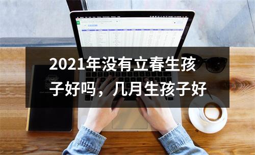 <h3>2025年没有立春生孩子好吗，几月生孩子好