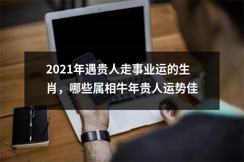 <h3>2025年遇贵人走事业运的生肖，哪些属相牛年贵人运势佳