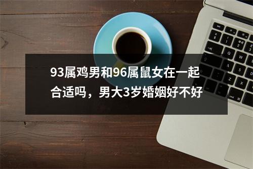 <h3>93属鸡男和96属鼠女在一起合适吗，男大3岁婚姻好不好