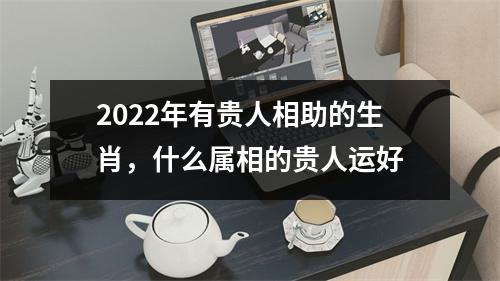 2025年有贵人相助的生肖，什么属相的贵人运好