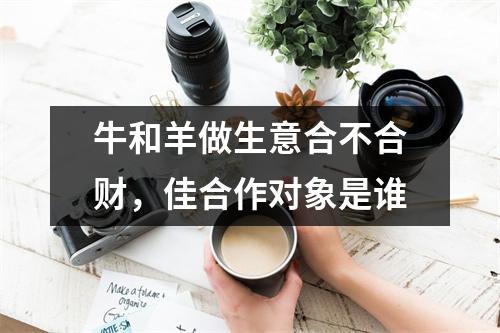 <h3>牛和羊做生意合不合财，佳合作对象是谁