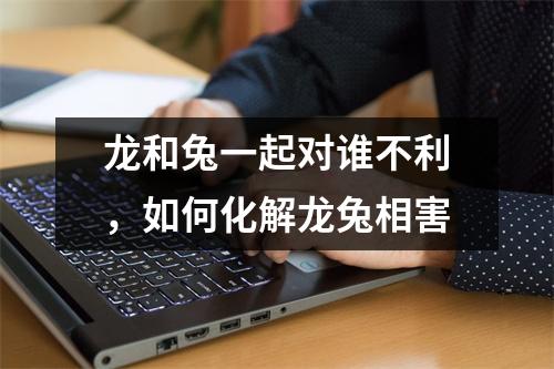 <h3>龙和兔一起对谁不利，如何化解龙兔相害