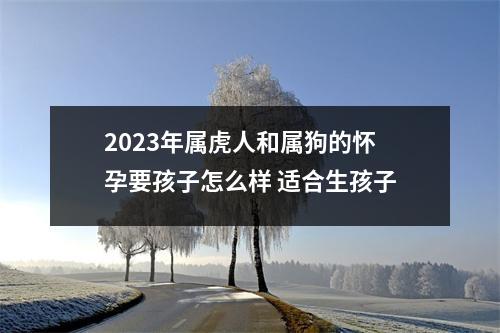 <h3>2025年属虎人和属狗的怀孕要孩子怎么样适合生孩子