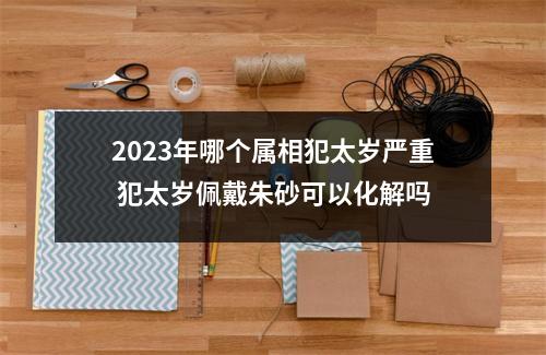 <h3>2025年哪个属相犯太岁严重犯太岁佩戴朱砂可以化解吗