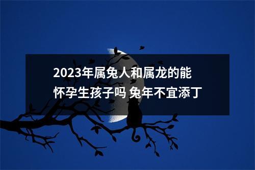 2025年属兔人和属龙的能怀孕生孩子吗兔年不宜添丁