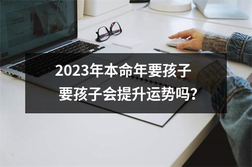 <h3>2025年本命年要孩子要孩子会提升运势吗？