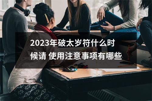 <h3>2025年破太岁符什么时候请使用注意事项有哪些