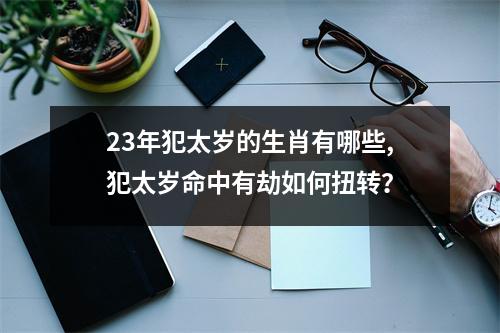 <h3>23年犯太岁的生肖有哪些,犯太岁命中有劫如何扭转？