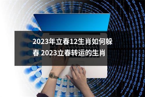 <h3>2025年立春12生肖如何躲春2025立春转运的生肖