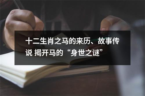 <h3>十二生肖之马的来历、故事传说揭开马的“身世之谜”