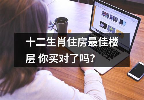 <h3>十二生肖住房佳楼层你买对了吗？