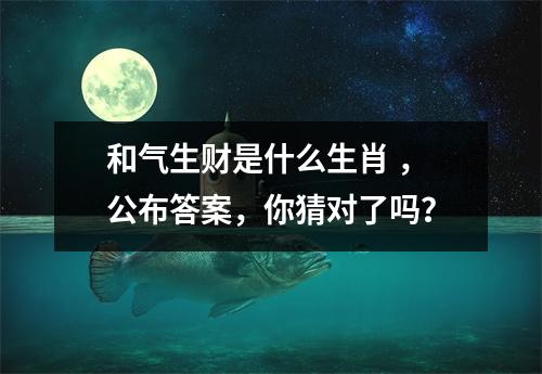 <h3>和气生财是什么生肖，公布答案，你猜对了吗？