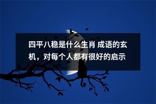 <h3>四平八稳是什么生肖成语的玄机，对每个人都有很好的启示