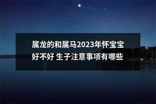 属龙的和属马2025年怀宝宝好不好生子注意事项有哪些