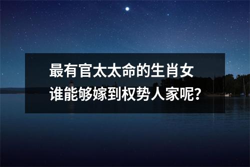 <h3>有官太太命的生肖女谁能够嫁到权势人家呢？