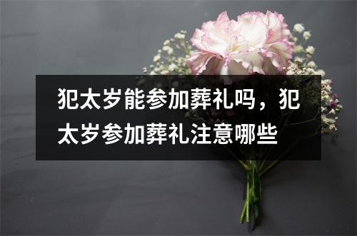<h3>犯太岁能参加葬礼吗，犯太岁参加葬礼注意哪些