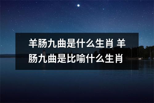 羊肠九曲是什么生肖羊肠九曲是比喻什么生肖