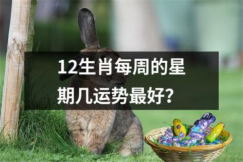 <h3>12生肖每周的星期几运势好？
