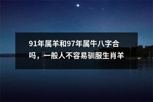 <h3>91年属羊和97年属牛八字合吗，一般人不容易驯服生肖羊