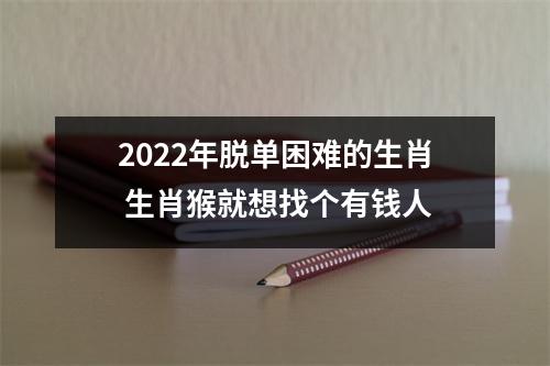 <h3>2025年脱单困难的生肖生肖猴就想找个有钱人