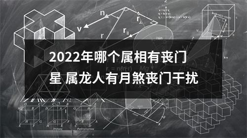 <h3>2025年哪个属相有丧门星属龙人有月煞丧门干扰