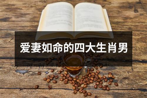 <h3>爱妻如命的四大生肖男