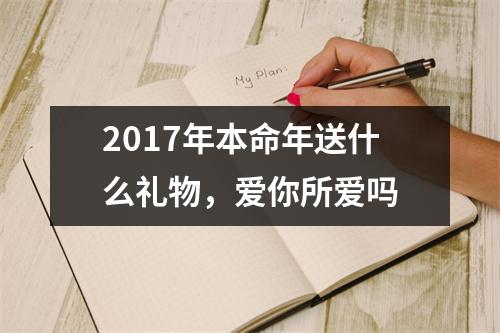 <h3>2017年本命年送什么礼物，爱你所爱吗