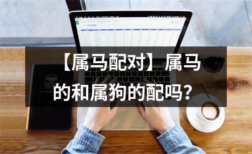 <h3>【属马配对】属马的和属狗的配吗？