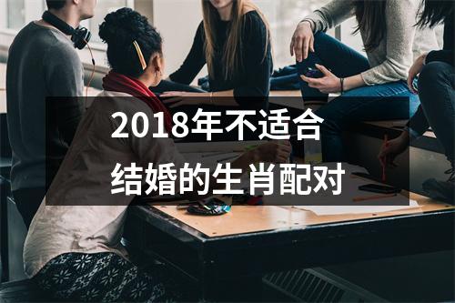 <h3>2018年不适合结婚的生肖配对