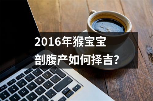 <h3>2016年猴宝宝剖腹产如何择吉？