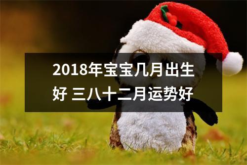 2018年宝宝几月出生好三八十二月运势好