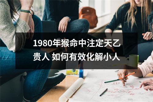 <h3>1980年猴命中注定天乙贵人如何有效化解小人