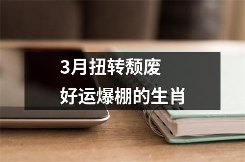 3月扭转颓废好运爆棚的生肖