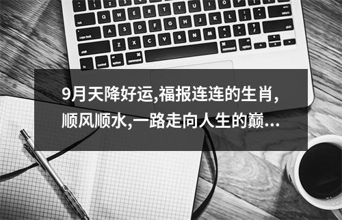 <h3>9月天降好运,福报连连的生肖,顺风顺水,一路走向人生的巅峰