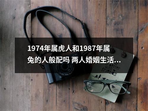 <h3>1974年属虎人和1987年属兔的人般配吗两人婚姻生活如何