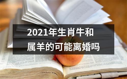 <h3>2025年生肖牛和属羊的可能离婚吗