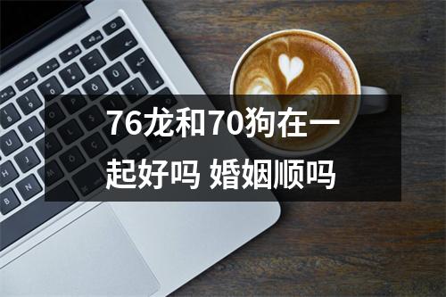 <h3>76龙和70狗在一起好吗婚姻顺吗