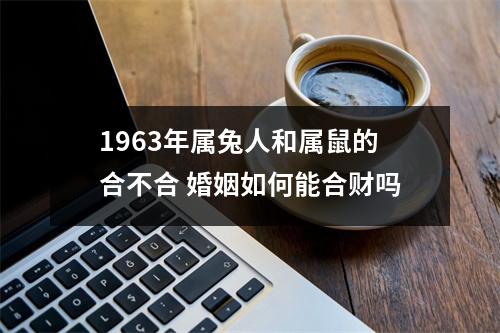 1963年属兔人和属鼠的合不合婚姻如何能合财吗