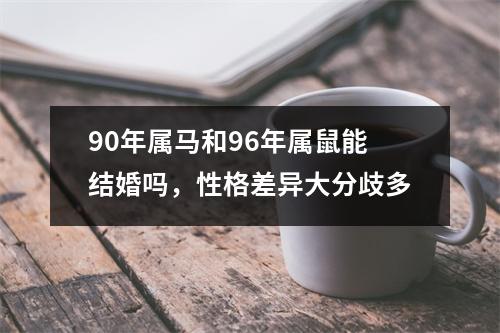 <h3>90年属马和96年属鼠能结婚吗，性格差异大分歧多