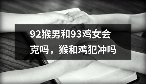 <h3>92猴男和93鸡女会克吗，猴和鸡犯冲吗