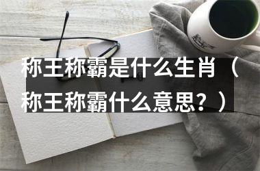 <h3>称王称霸是什么生肖（称王称霸什么意思？）