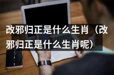 改邪归正是什么生肖（改邪归正是什么生肖呢）